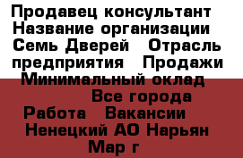 Продавец-консультант › Название организации ­ Семь Дверей › Отрасль предприятия ­ Продажи › Минимальный оклад ­ 40 000 - Все города Работа » Вакансии   . Ненецкий АО,Нарьян-Мар г.